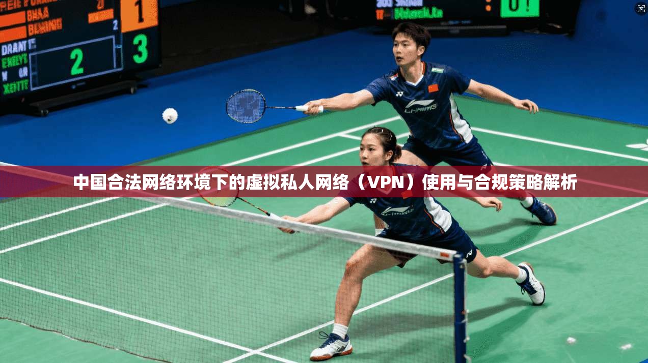 中国合法网络环境下的虚拟私人网络（VPN）使用与合规策略解析