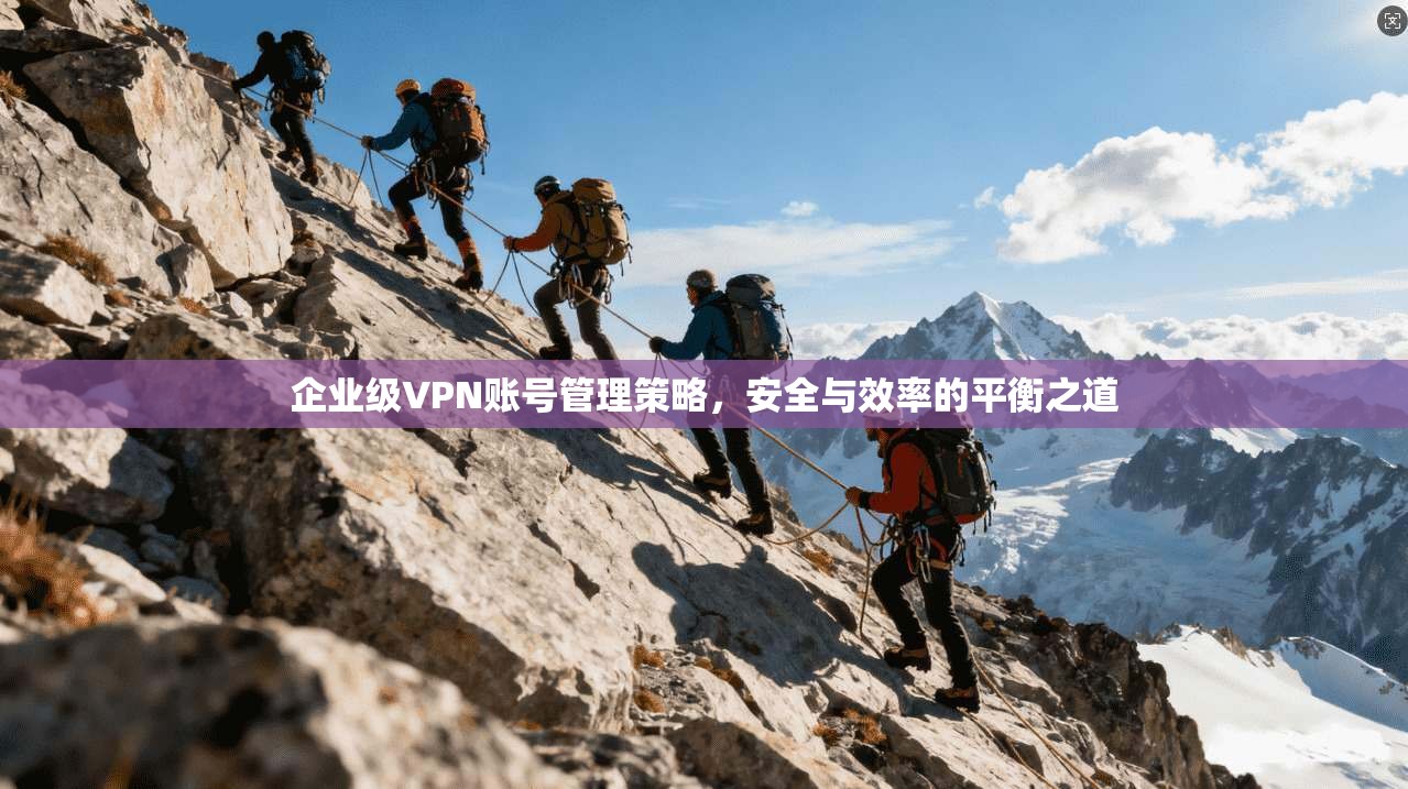 企业级VPN账号管理策略，安全与效率的平衡之道