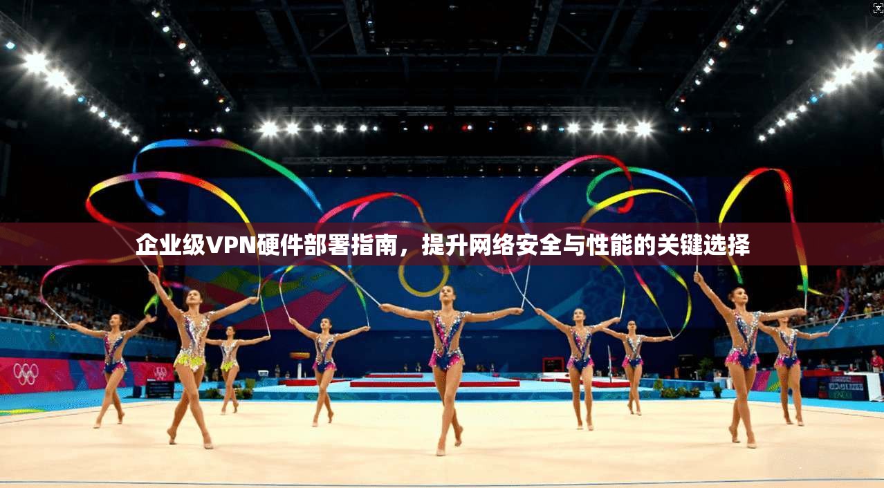 企业级VPN硬件部署指南，提升网络安全与性能的关键选择