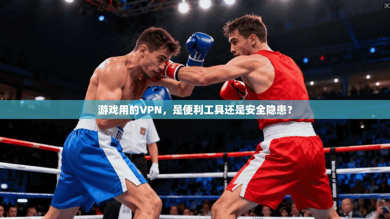 游戏用的VPN，是便利工具还是安全隐患？