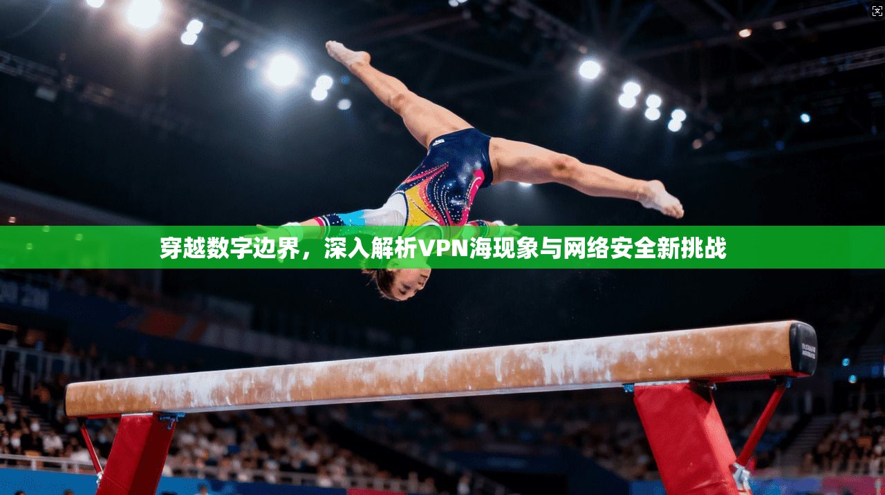 穿越数字边界，深入解析VPN海现象与网络安全新挑战