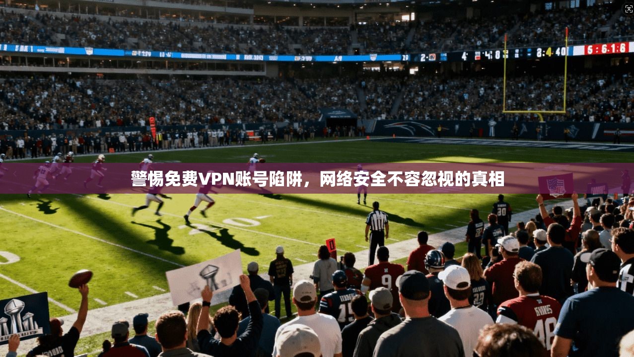 警惕免费VPN账号陷阱,网络安全不容忽视的真相 警惕免费VPN账号陷阱,网络安全不容忽视的真相