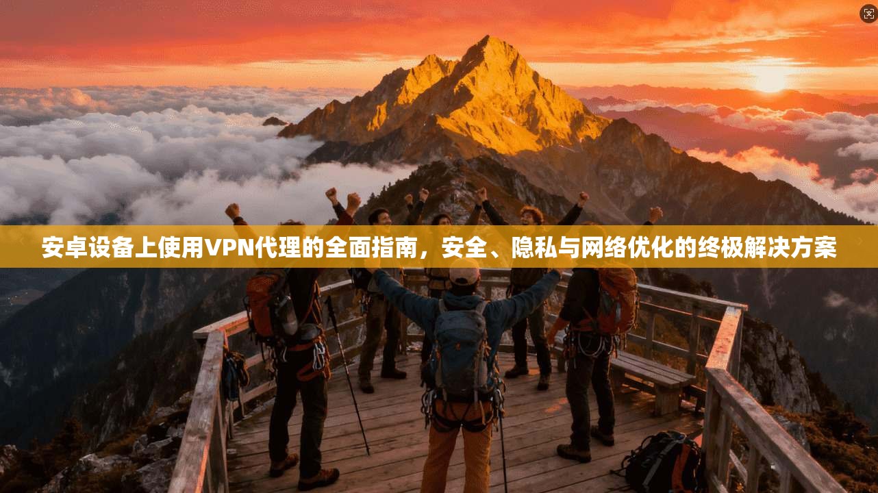 安卓设备上使用VPN代理的全面指南，安全、隐私与网络优化的终极解决方案
