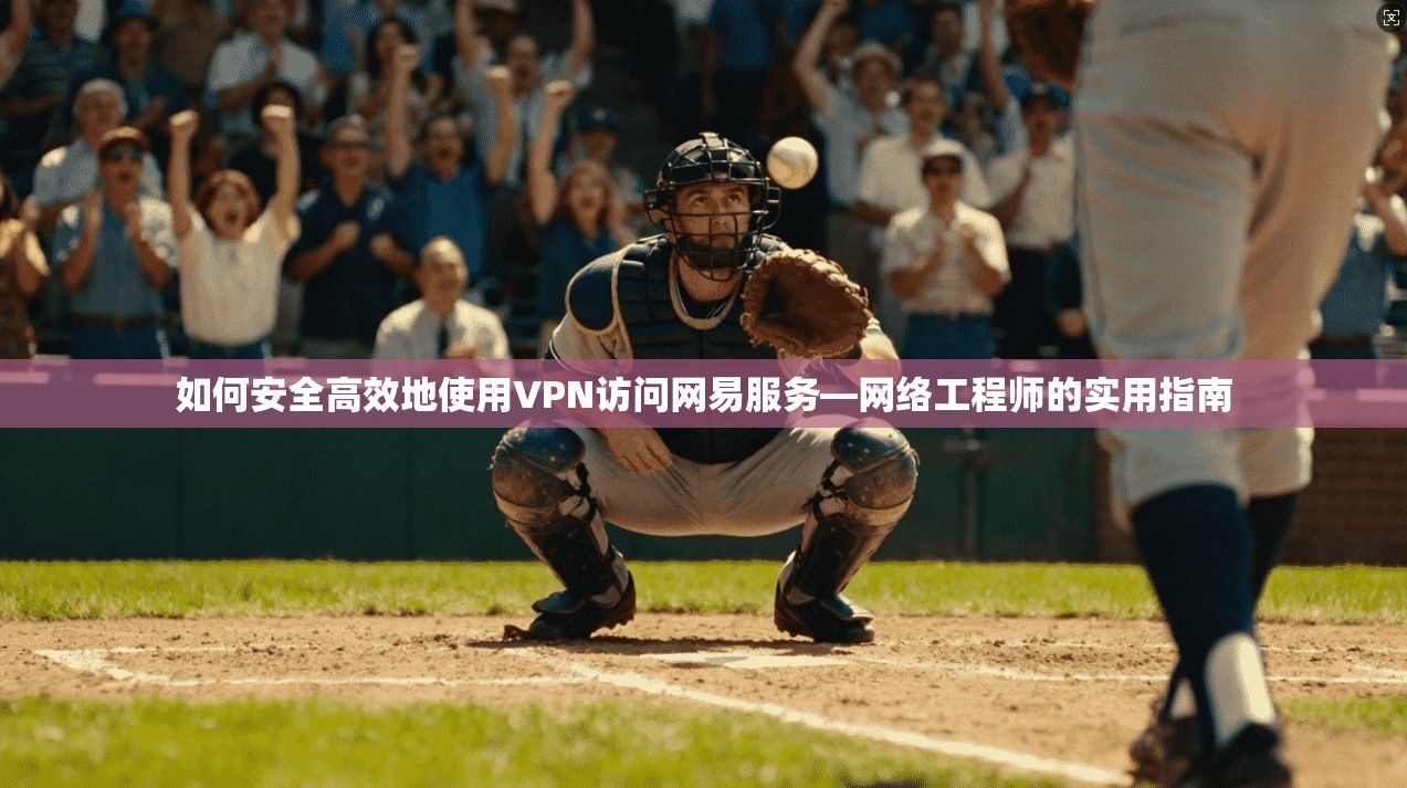 如何安全高效地使用VPN访问网易服务—网络工程师的实用指南