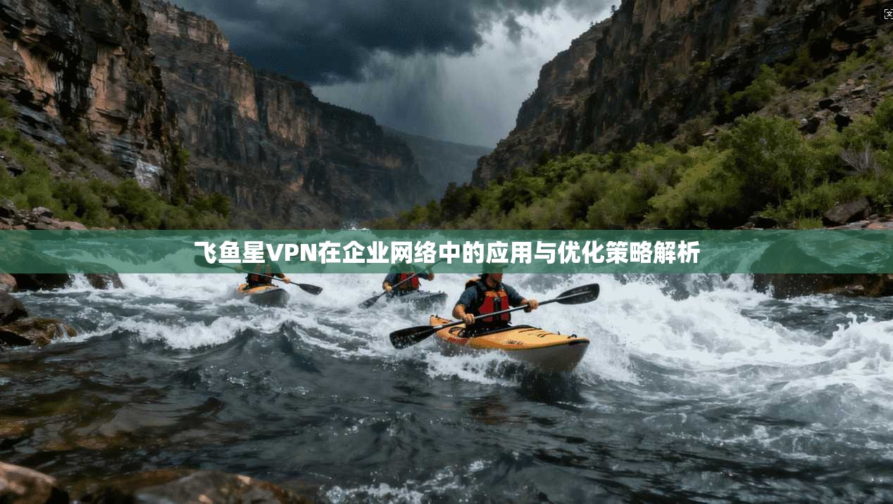 飞鱼星VPN在企业网络中的应用与优化策略解析