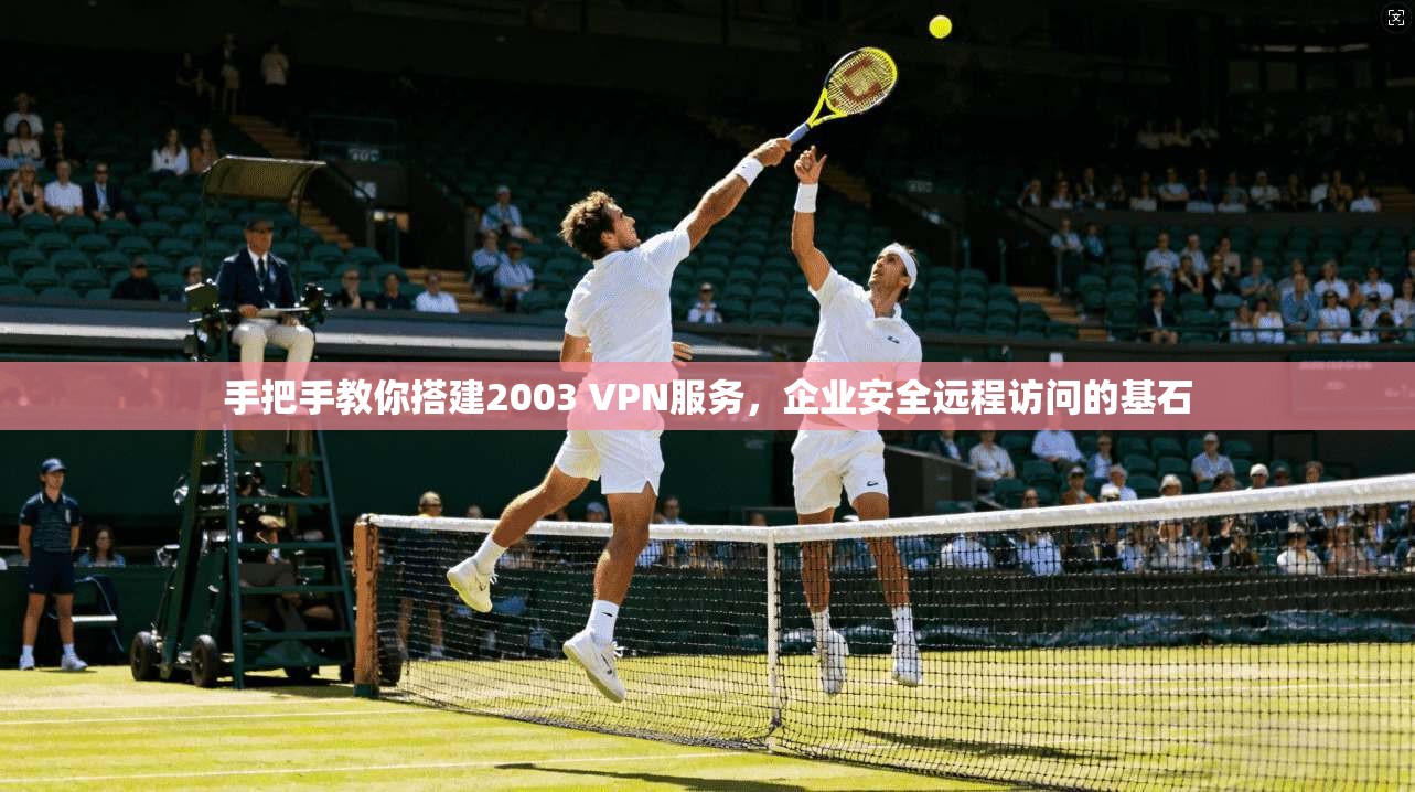 手把手教你搭建2003 VPN服务，企业安全远程访问的基石