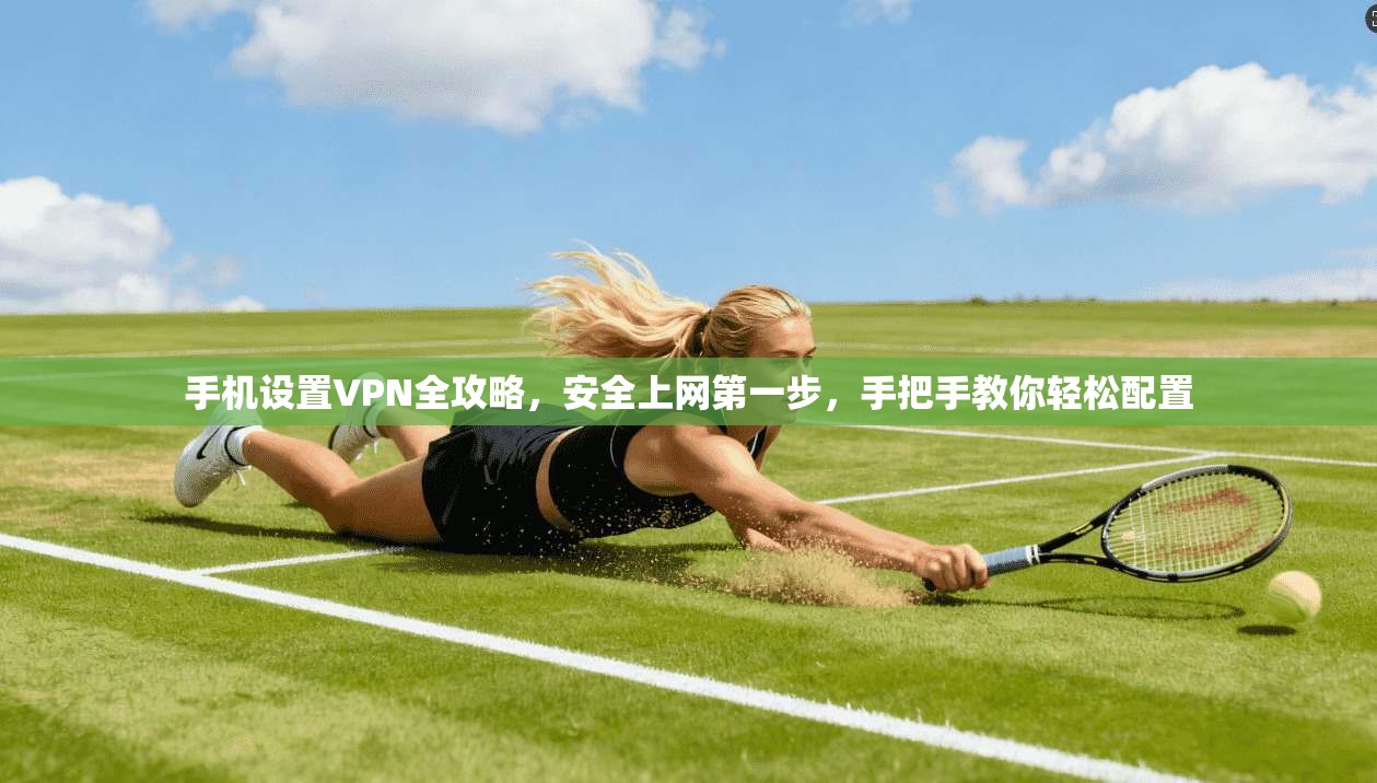 手机设置VPN全攻略，安全上网第一步，手把手教你轻松配置