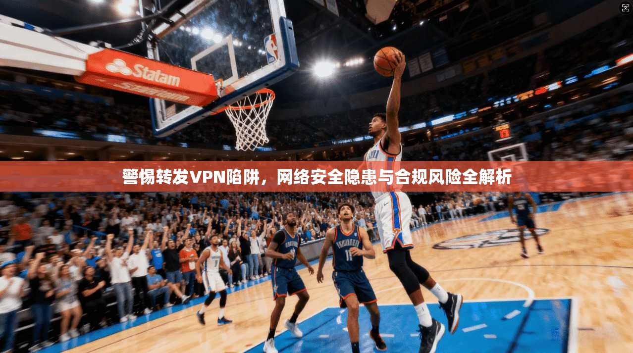 警惕转发VPN陷阱，网络安全隐患与合规风险全解析