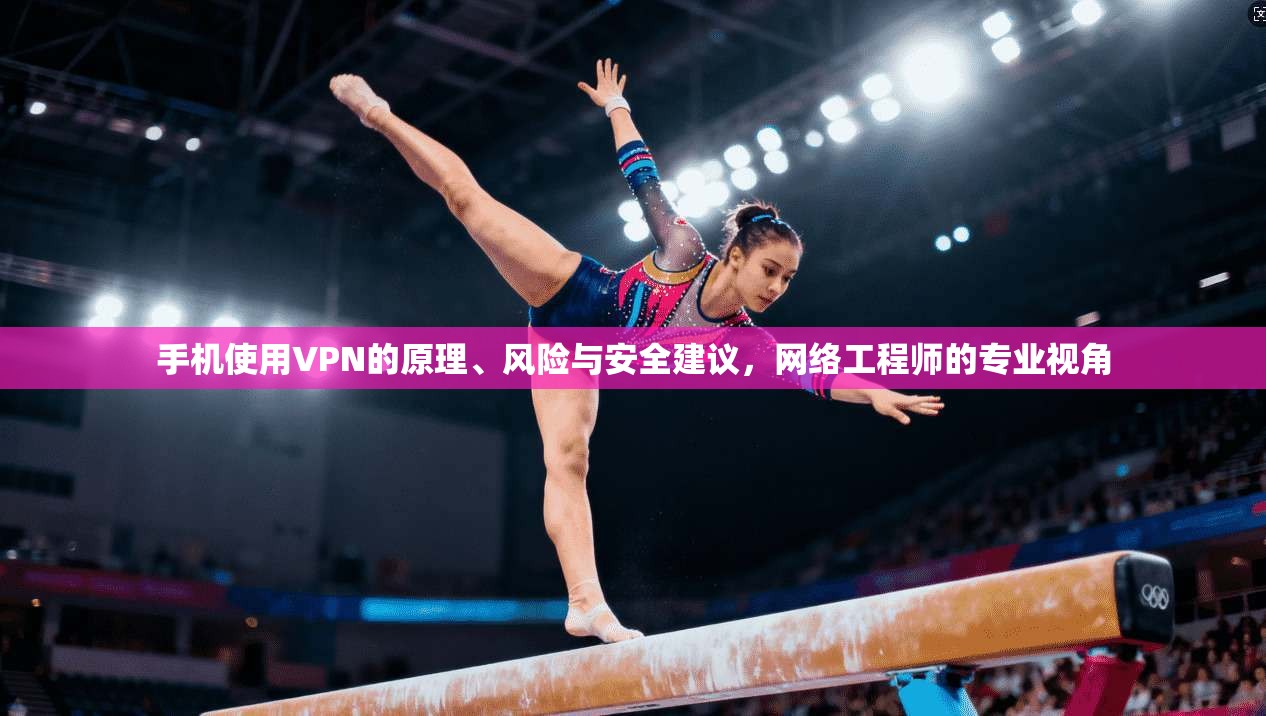 手机使用VPN的原理、风险与安全建议，网络工程师的专业视角