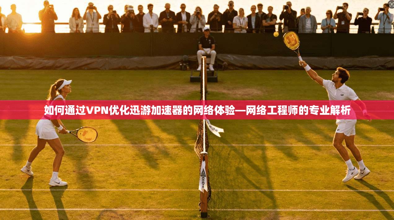 如何通过VPN优化迅游加速器的网络体验—网络工程师的专业解析