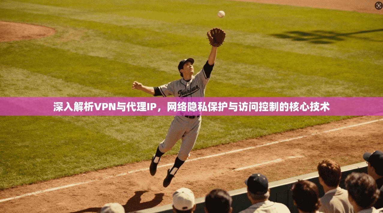 深入解析VPN与代理IP，网络隐私保护与访问控制的核心技术