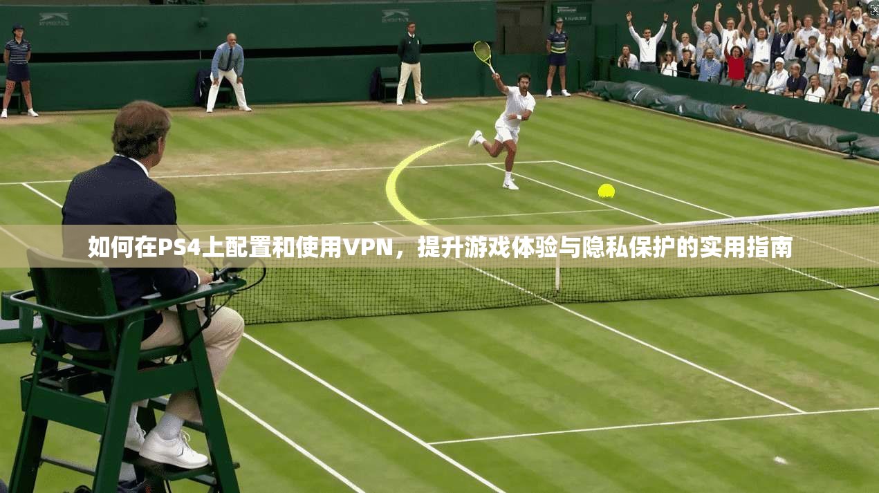 如何在PS4上配置和使用VPN，提升游戏体验与隐私保护的实用指南