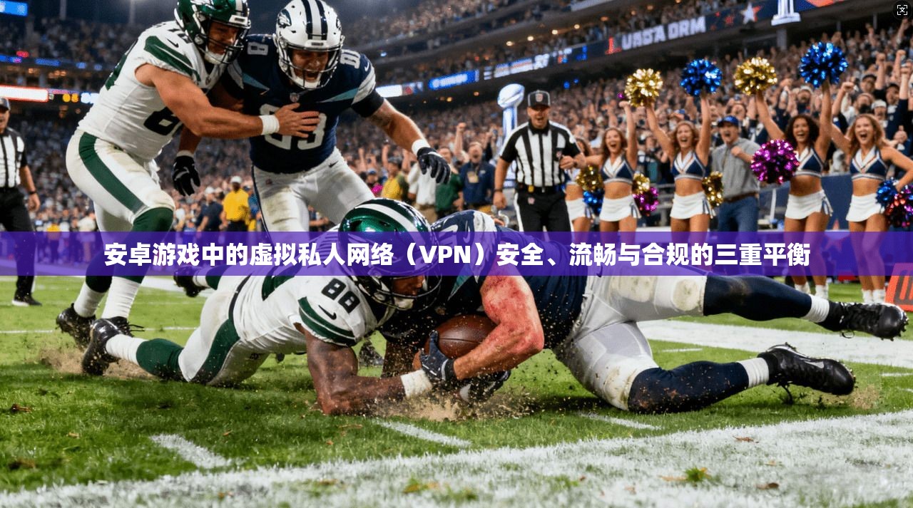 安卓游戏中的虚拟私人网络（VPN）安全、流畅与合规的三重平衡