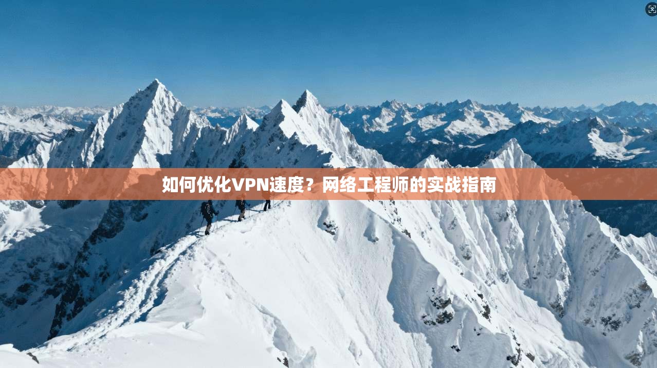 如何优化VPN速度？网络工程师的实战指南