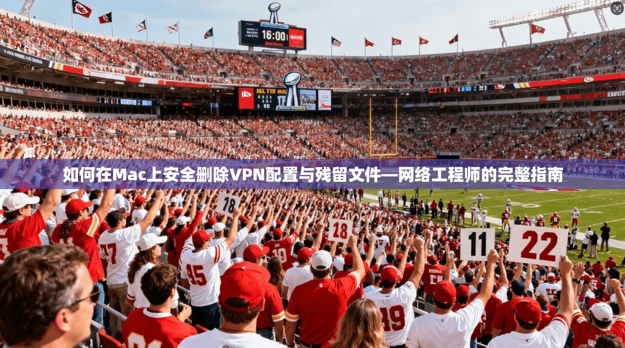如何在Mac上安全删除VPN配置与残留文件—网络工程师的完整指南