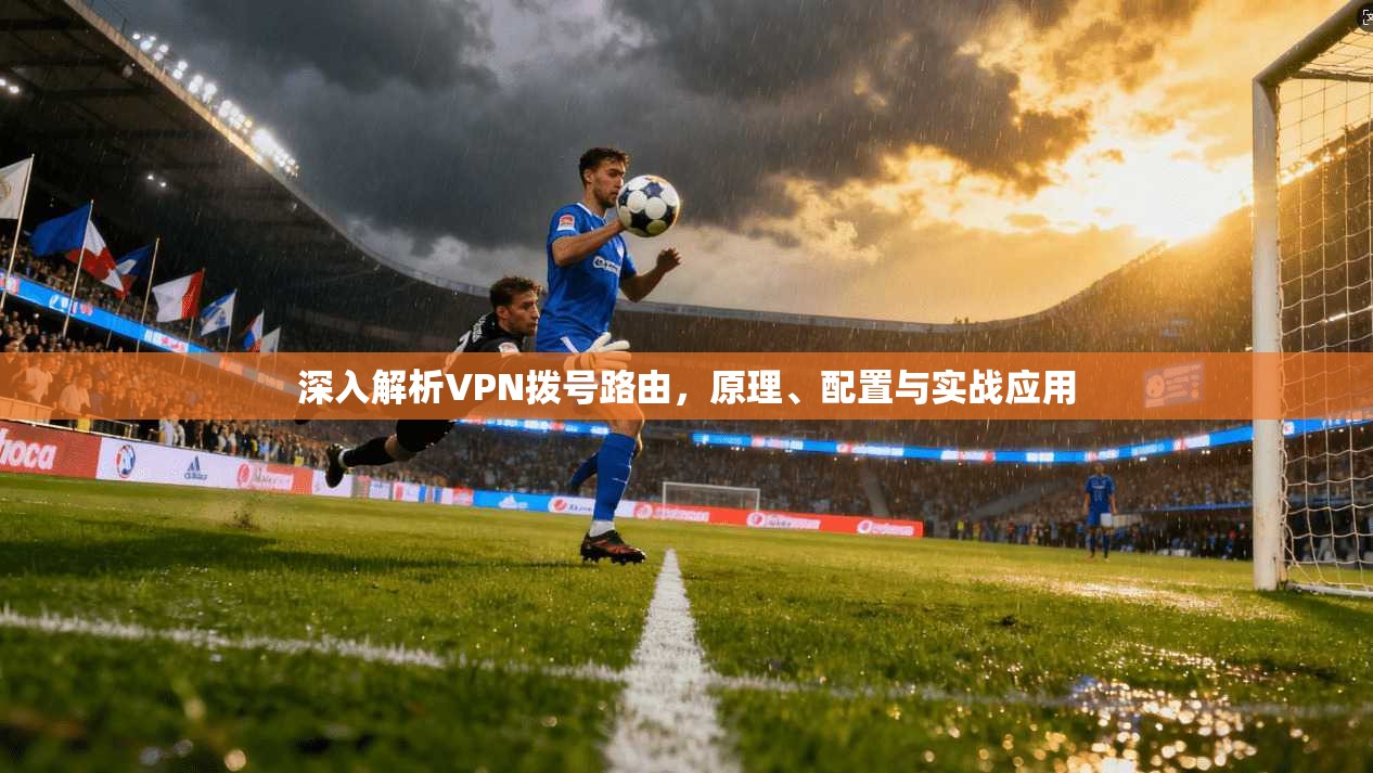 深入解析VPN拨号路由，原理、配置与实战应用