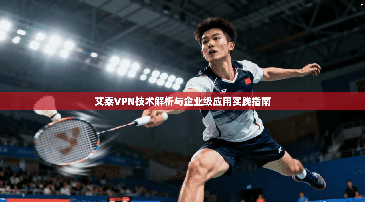 艾泰VPN技术解析与企业级应用实践指南
