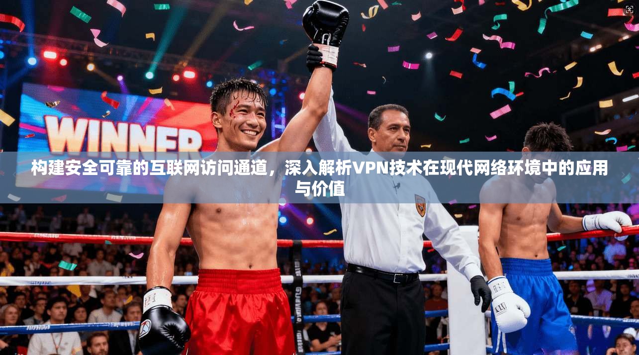 构建安全可靠的互联网访问通道，深入解析VPN技术在现代网络环境中的应用与价值