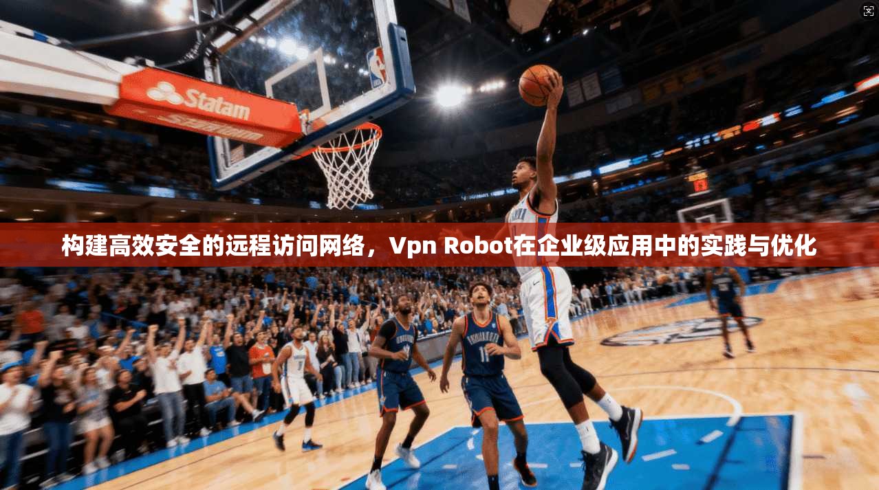 构建高效安全的远程访问网络，Vpn Robot在企业级应用中的实践与优化