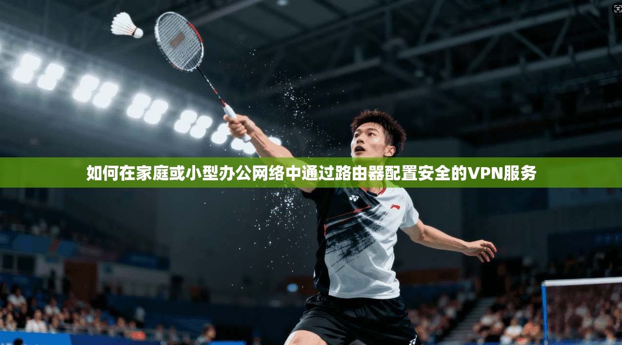 如何在家庭或小型办公网络中通过路由器配置安全的VPN服务