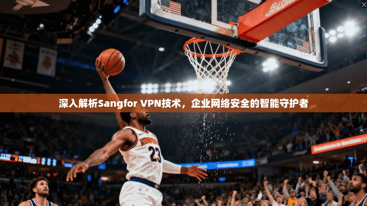 深入解析Sangfor VPN技术，企业网络安全的智能守护者