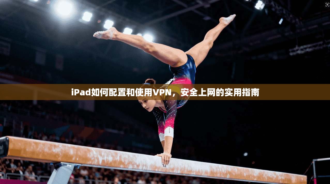 iPad如何配置和使用VPN，安全上网的实用指南