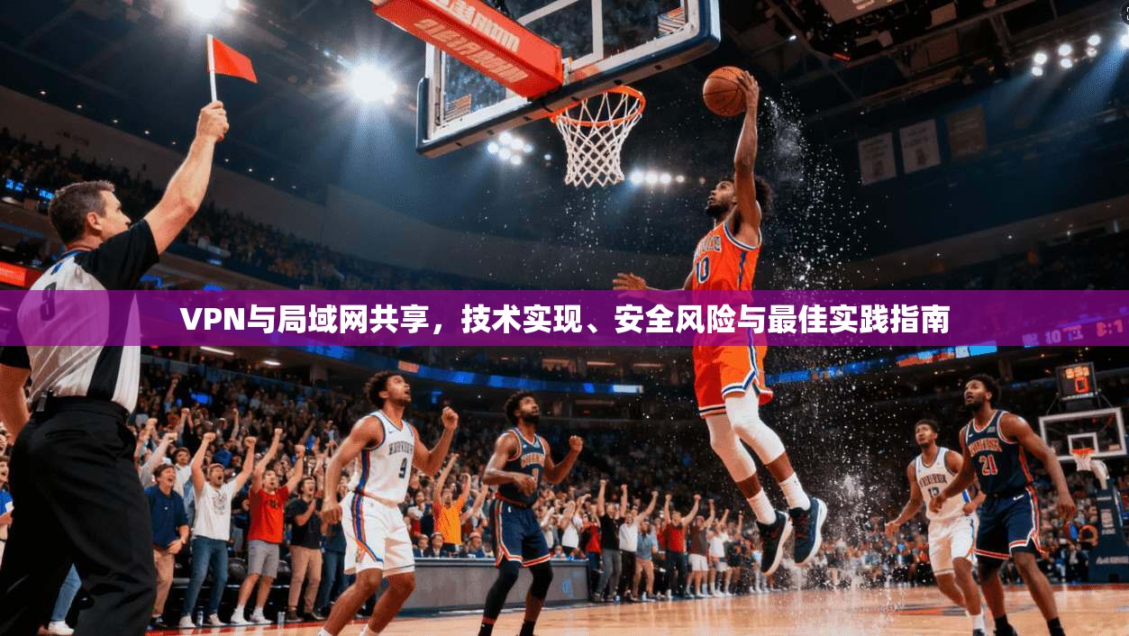VPN与局域网共享，技术实现、安全风险与最佳实践指南