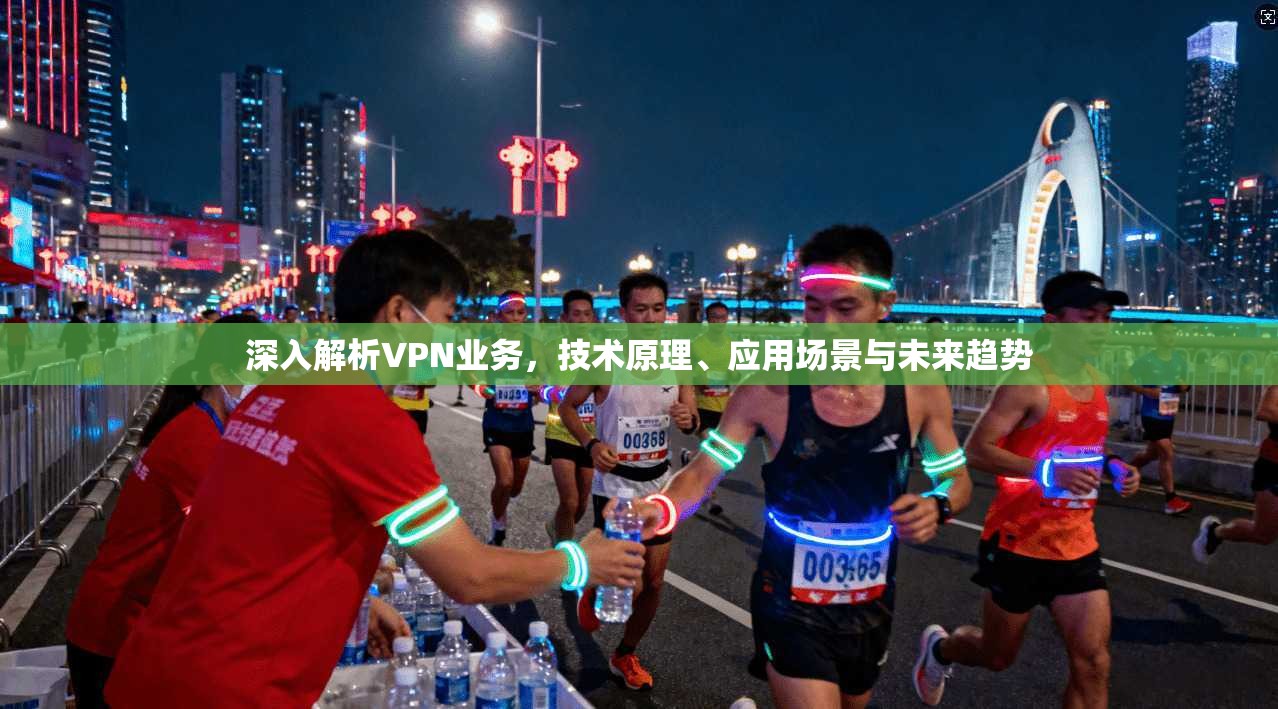深入解析VPN业务，技术原理、应用场景与未来趋势