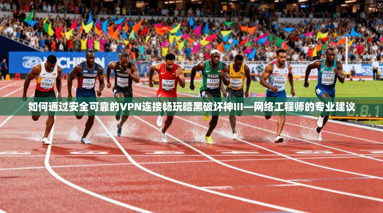如何通过安全可靠的VPN连接畅玩暗黑破坏神III—网络工程师的专业建议