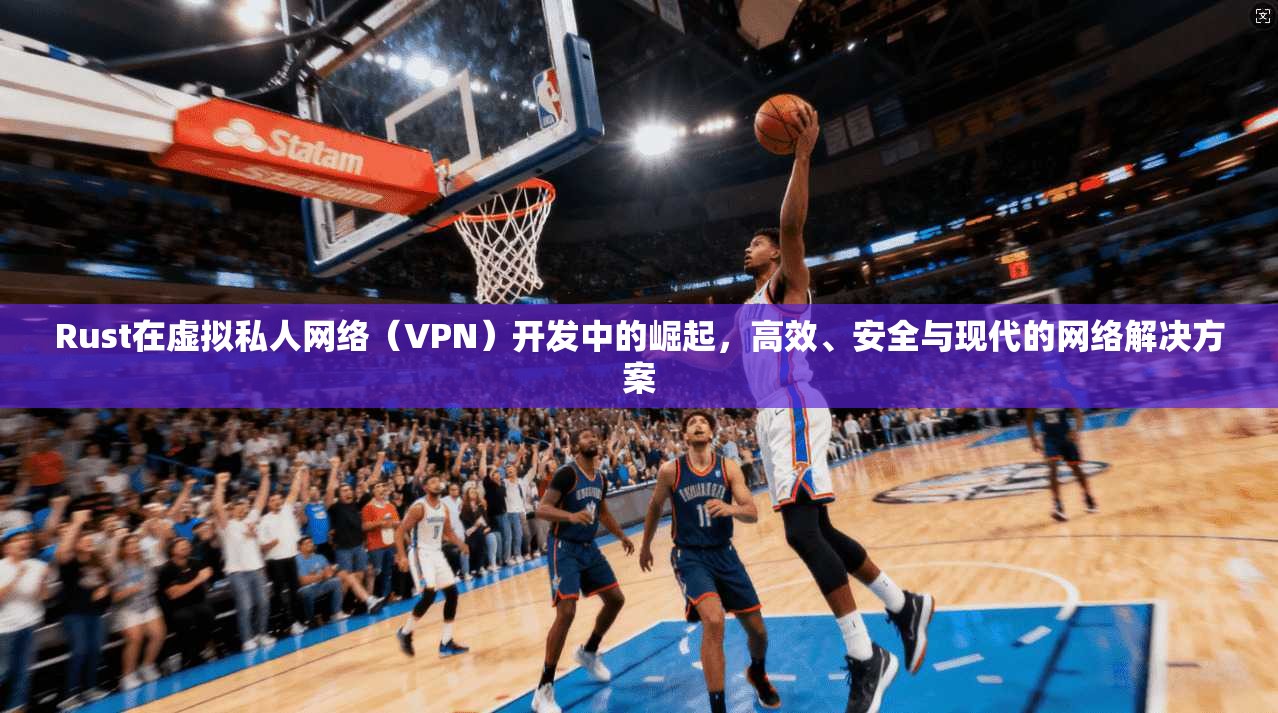 Rust在虚拟私人网络（VPN）开发中的崛起，高效、安全与现代的网络解决方案