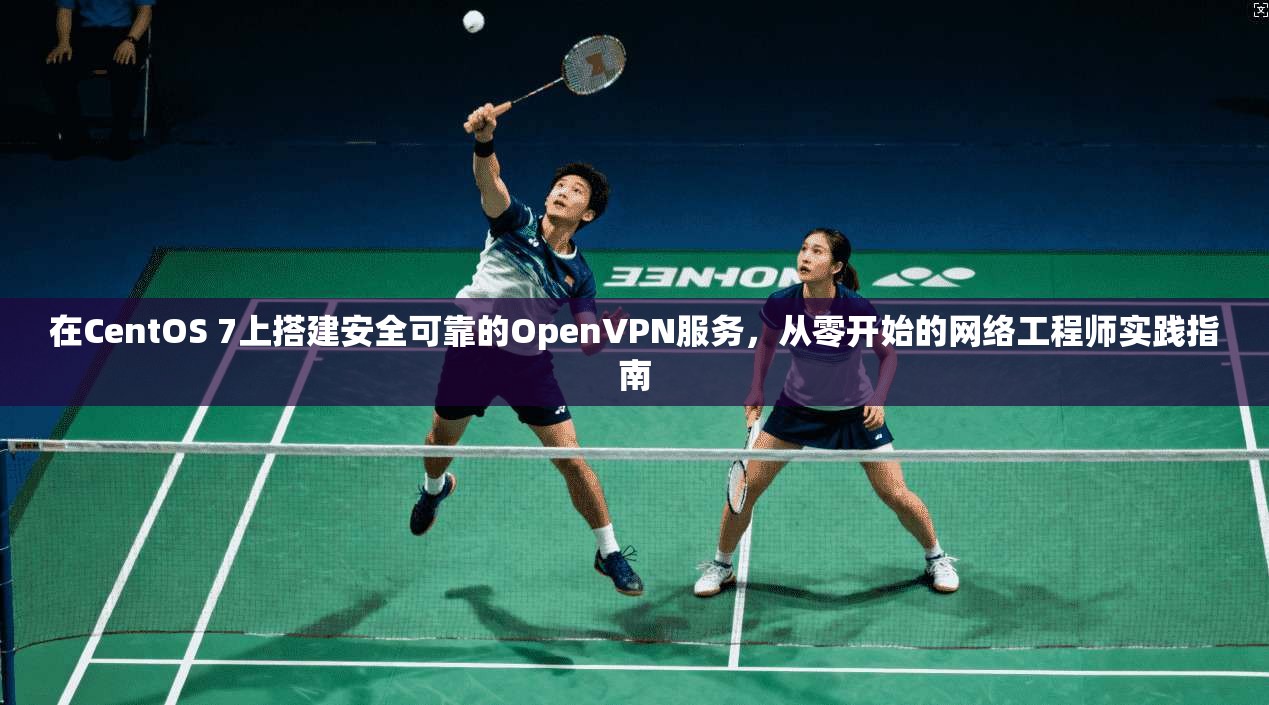 在CentOS 7上搭建安全可靠的OpenVPN服务，从零开始的网络工程师实践指南