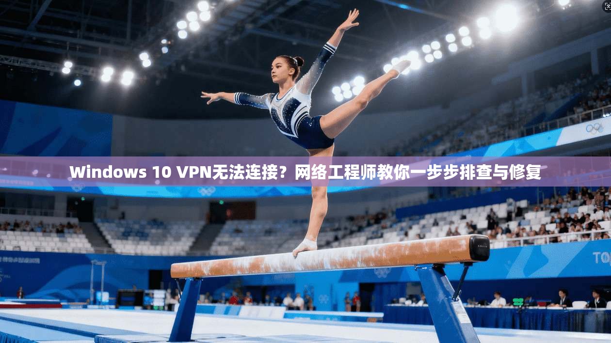 Windows 10 VPN无法连接？网络工程师教你一步步排查与修复