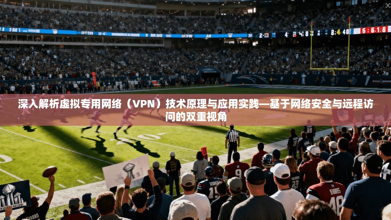 深入解析虚拟专用网络（VPN）技术原理与应用实践—基于网络安全与远程访问的双重视角