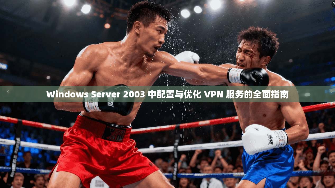 Windows Server 2003 中配置与优化 VPN 服务的全面指南