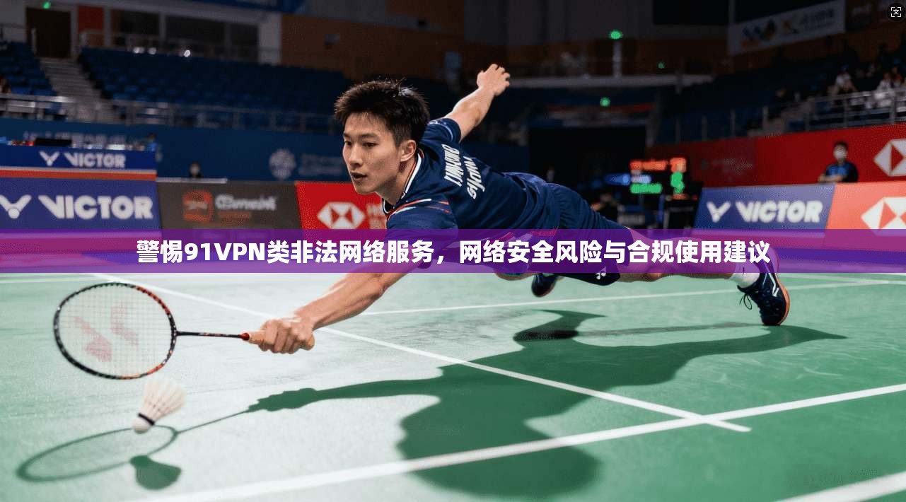 警惕91VPN类非法网络服务，网络安全风险与合规使用建议