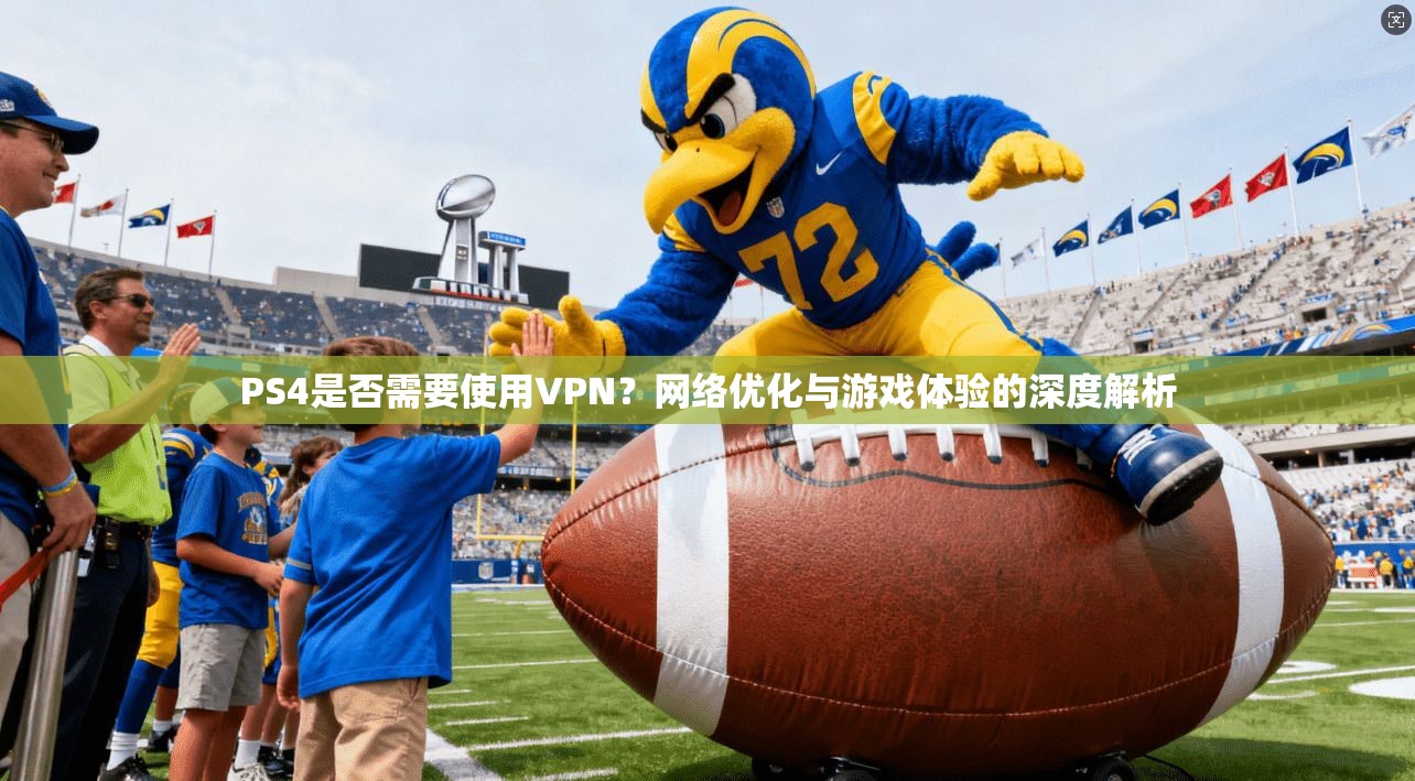 PS4是否需要使用VPN？网络优化与游戏体验的深度解析
