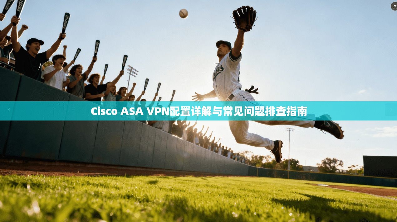Cisco ASA VPN配置详解与常见问题排查指南