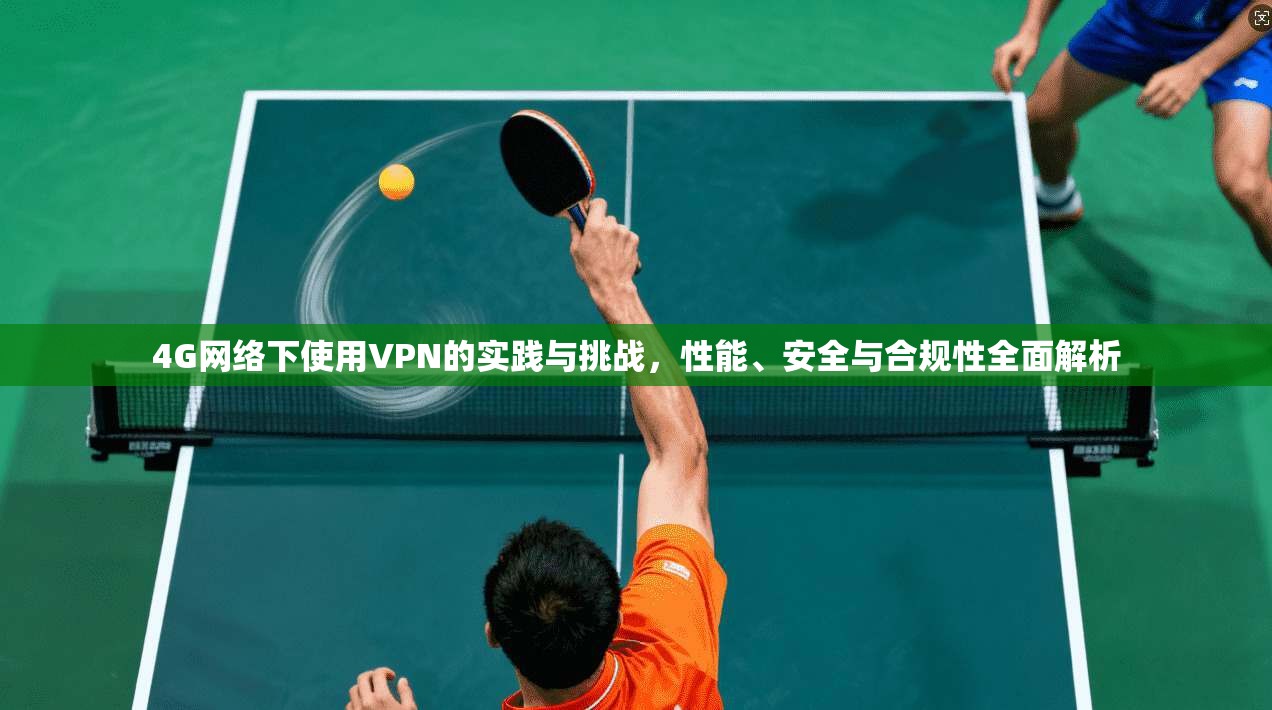 4G网络下使用VPN的实践与挑战，性能、安全与合规性全面解析
