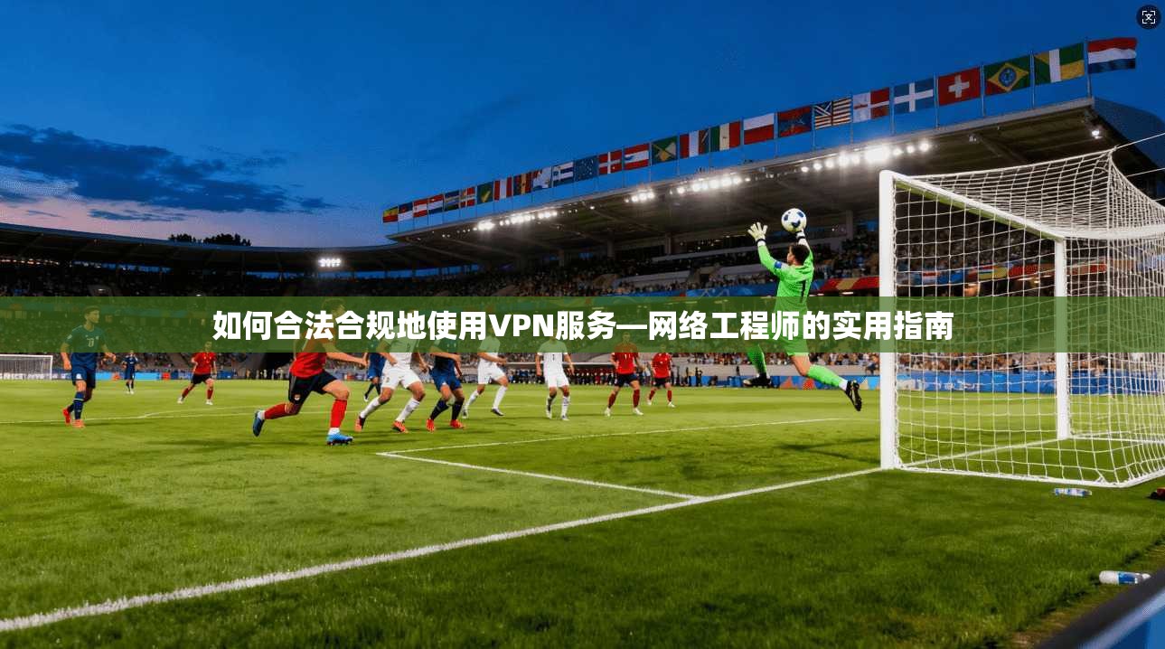 如何合法合规地使用VPN服务—网络工程师的实用指南