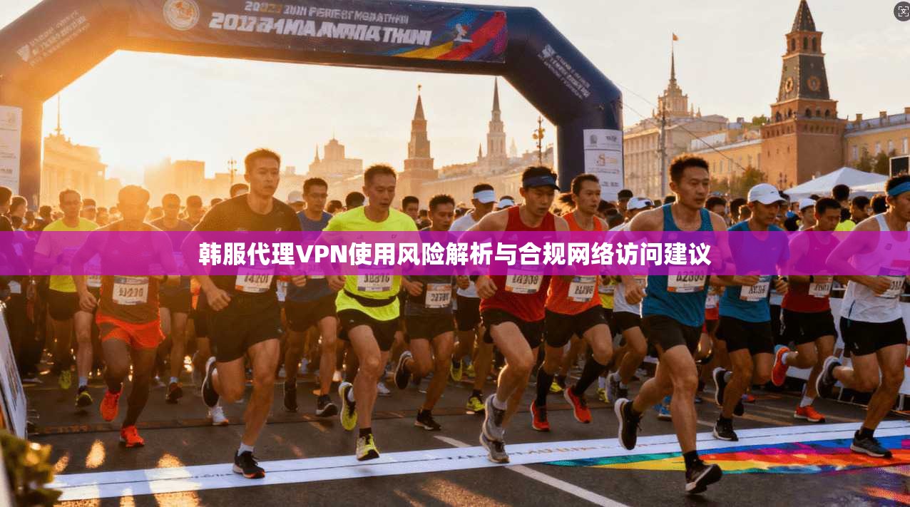 韩服代理VPN使用风险解析与合规网络访问建议