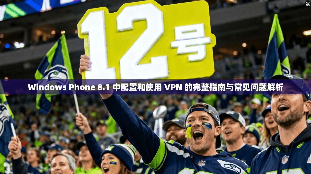 Windows Phone 8.1 中配置和使用 VPN 的完整指南与常见问题解析