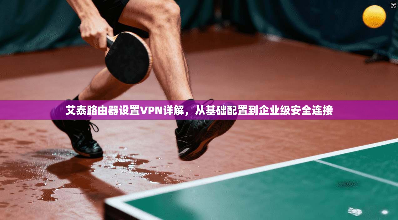 艾泰路由器设置VPN详解，从基础配置到企业级安全连接