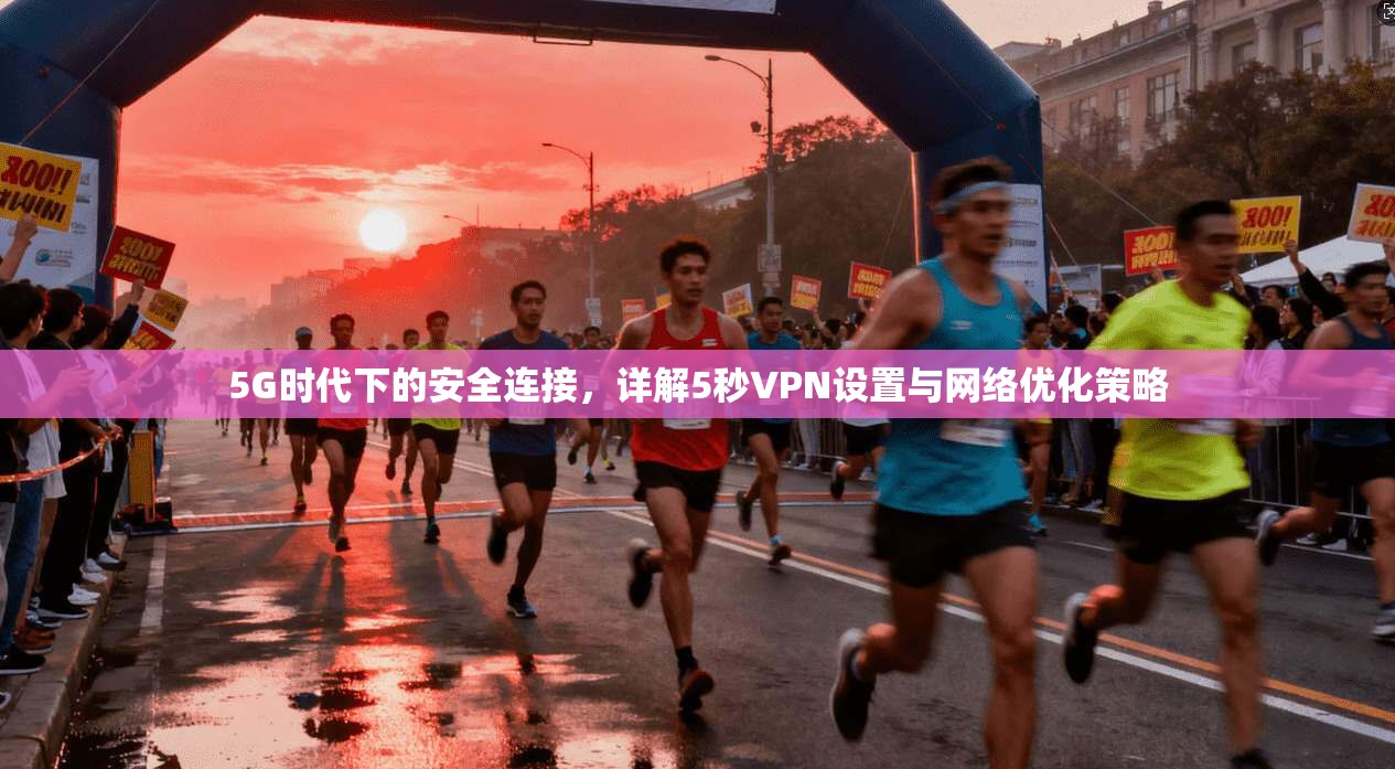 5G时代下的安全连接，详解5秒VPN设置与网络优化策略