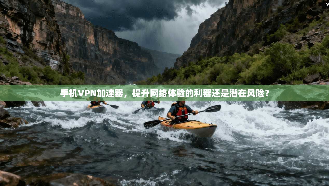 手机VPN加速器，提升网络体验的利器还是潜在风险？