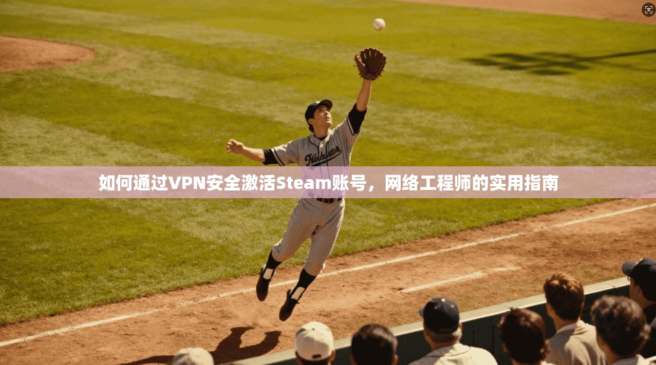 如何通过VPN安全激活Steam账号，网络工程师的实用指南