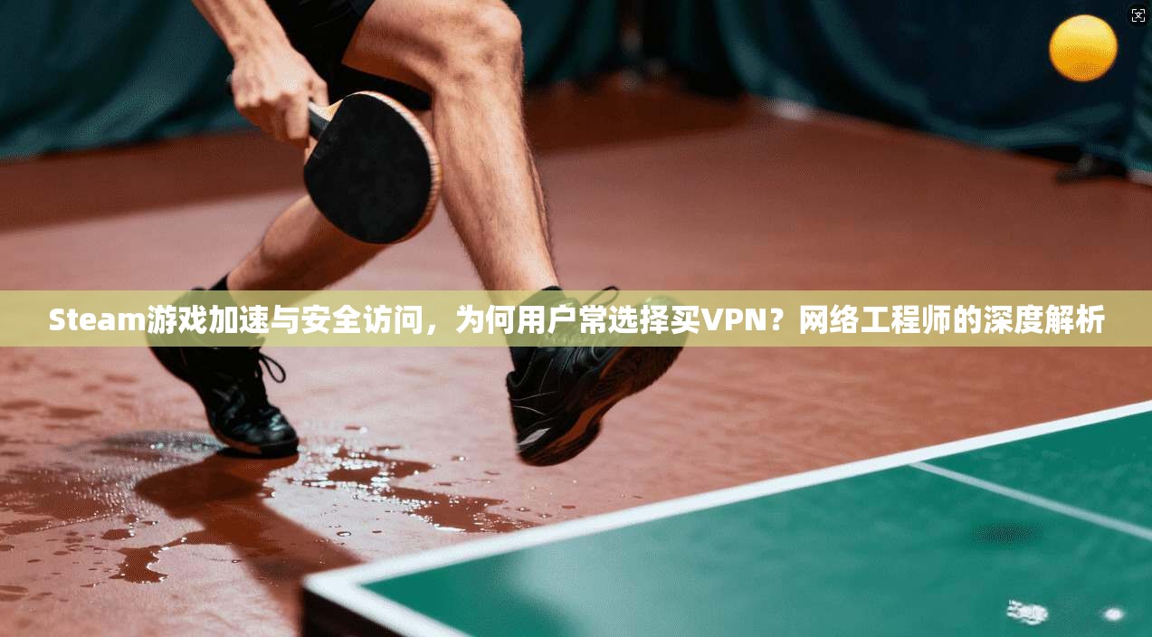 Steam游戏加速与安全访问，为何用户常选择买VPN？网络工程师的深度解析