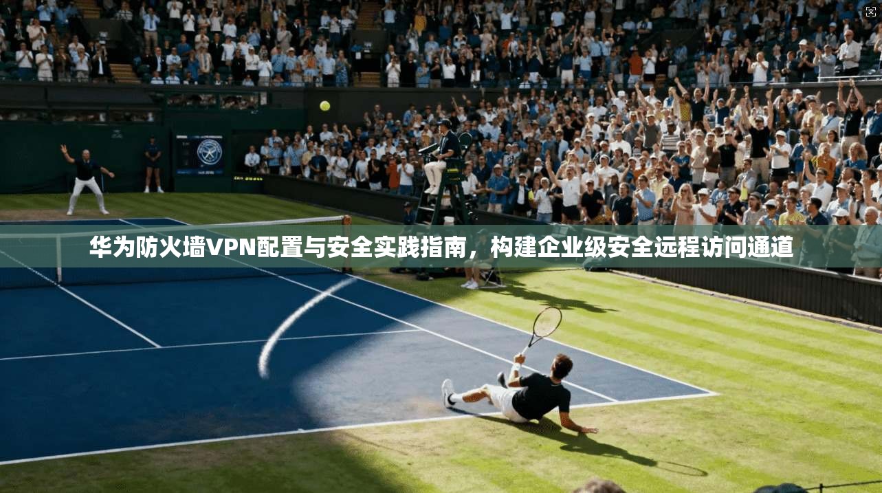 华为防火墙VPN配置与安全实践指南，构建企业级安全远程访问通道