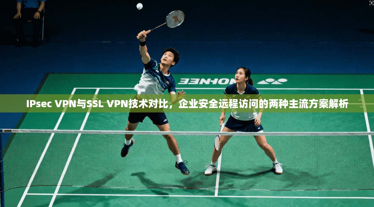 IPsec VPN与SSL VPN技术对比，企业安全远程访问的两种主流方案解析