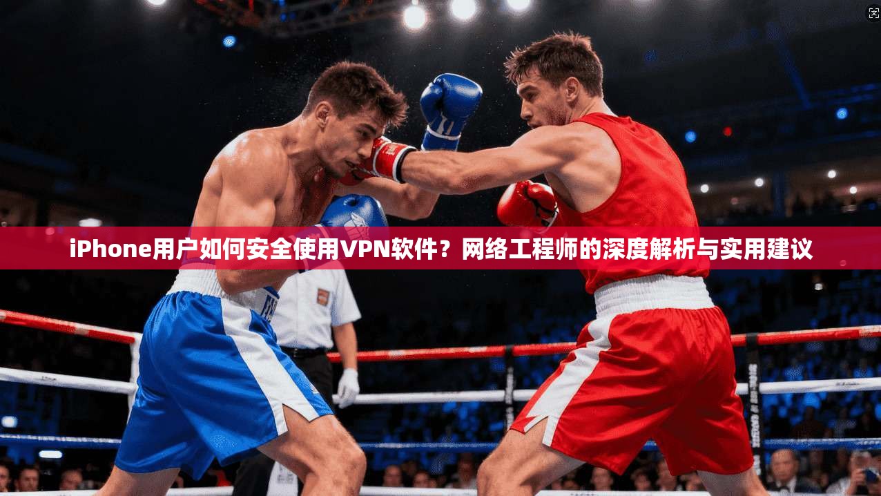 iPhone用户如何安全使用VPN软件？网络工程师的深度解析与实用建议