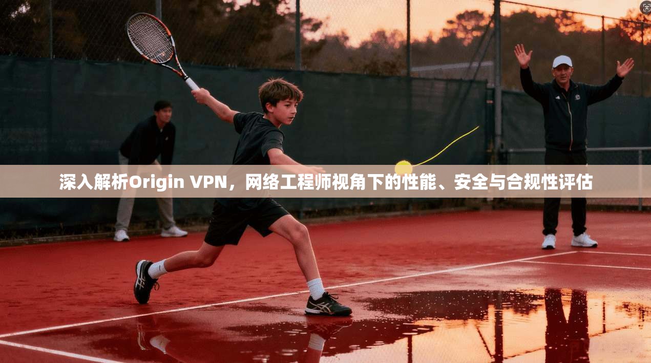 深入解析Origin VPN，网络工程师视角下的性能、安全与合规性评估